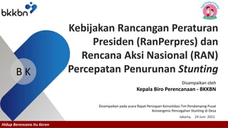 Hidup Berencana Itu Keren
B K
Kebijakan Rancangan Peraturan
Presiden (RanPerpres) dan
Rencana Aksi Nasional (RAN)
Percepatan Penurunan Stunting
Disampaikan oleh
Kepala Biro Perencanaan - BKKBN
Disampaikan pada acara Rapat Persiapan Konsolidasi Tim Pendamping Pusat
Konvergensi Pencegahan Stunting di Desa
Jakarta, 24 Juni 2021
 