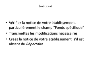 Notice – 4
• Vérifiez la notice de votre établissement,
particulièrement le champ "Fonds spécifique"
• Transmettez les mod...