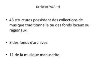 La région PACA – 6
• 43 structures possèdent des collections de
musique traditionnelle ou des fonds locaux ou
régionaux.
•...