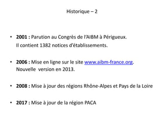 Historique – 2
• 2001 : Parution au Congrès de l‘AIBM à Périgueux.
Il contient 1382 notices d’établissements.
• 2006 : Mis...