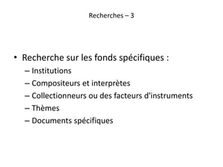 Recherches – 3
• Recherche sur les fonds spécifiques :
– Institutions
– Compositeurs et interprètes
– Collectionneurs ou d...