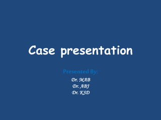 PresentedBy:
Dr. MAB
Dr. ABJ
Dr. KSD
Case presentation
 