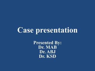 Presented By:
Dr. MAB
Dr. ABJ
Dr. KSD
Case presentation
 
