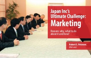 JapanInc’s
UltimateChallenge:
Marketing
Reasons why, what to do
about it and how?
Robert E. Peterson
(Bob-san)
 