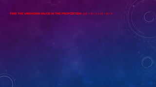 FIND THE UNKNOWN VALUE IN THE PROPORTION: (2X + 1) : 2 = (X + 2) : 5
 