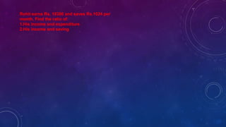 Rohit earns Rs. 18300 and saves Rs.1024 per
month. Find the ratio of:
1.His income and expenditure
2.His income and saving
 