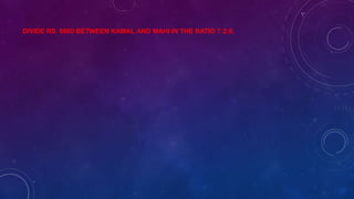 DIVIDE RS. 6800 BETWEEN KAMAL AND MAHI IN THE RATIO 7:2:8.
 