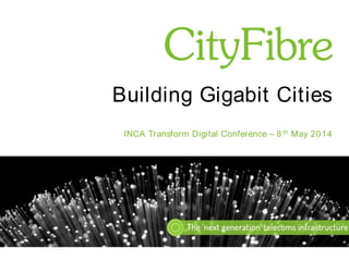 Building Gigabit Cities
INCA Transform Digital Conference – 8 th May 2014
 