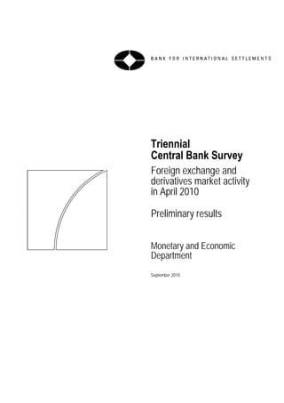 Triennial
Central Bank Survey
Foreign exchange and
derivatives market activity
in April 2010
Preliminary results
Monetary and Economic
Department
September 2010
 