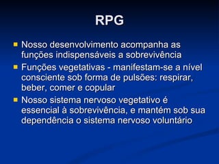 RPG Nosso desenvolvimento acompanha as funções indispensáveis a sobrevivência Funções vegetativas - manifestam-se a nível consciente sob forma de pulsões: respirar, beber, comer e copular Nosso sistema nervoso vegetativo é essencial à sobrevivência, e mantém sob sua dependência o sistema nervoso voluntário 
