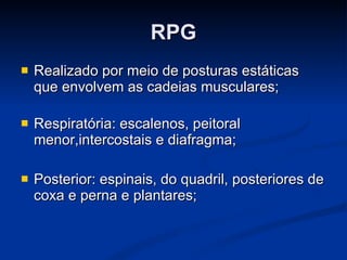 RPG Realizado por meio de posturas estáticas que envolvem as cadeias musculares; Respiratória: escalenos, peitoral menor,intercostais e diafragma; Posterior: espinais, do quadril, posteriores de coxa e perna e plantares; 
