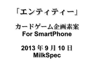 「エンティティー」「エンティティー」
カードゲーム企画素案カードゲーム企画素案
For SmartPhoneFor SmartPhone
20132013 年年 99 月月 1010 日日
MilkSpecMilkSpec
 