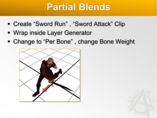 Partial Blends
 Create “Sword Run” , “Sword Attack” Clip
 Wrap inside Layer Generator
 Change to “Per Bone” , change Bone Weight

 