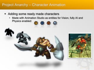 Project Anarchy – Character Animation
 Adding some ready made characters
• Made with Animation Studio as entities for Vision, fully AI and
Physics enabled:

 