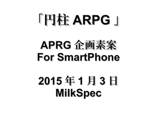 「円柱「円柱 ARPGARPG 」」
APRGAPRG 企画素案企画素案
For SmartPhoneFor SmartPhone
20152015 年年 11 月月 33 日日
MilkSpecMilkSpec
 