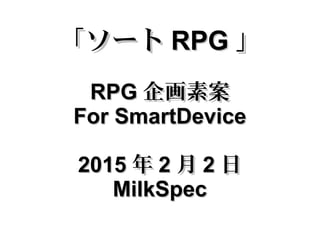 「ソート「ソート RPGRPG 」」
RPGRPG 企画素案企画素案
For SmartDeviceFor SmartDevice
20152015 年年 22 月月 22 日日
MilkSpecMilkSpec
 