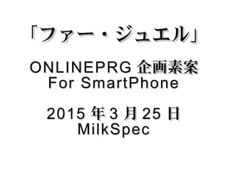 「「ファー・ジュエル」ファー・ジュエル」
ONLINEPRGONLINEPRG 企画素案企画素案
For SmartPhoneFor SmartPhone
20152015 年年 33 月月 2525 日日
MilkSpecMilkSpec
 
