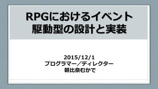 RPGにおけるイベント
駆動型の設計と実装
2015/12/1
プログラマー／ディレクター
朝比奈むかで
 