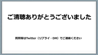 ご清聴ありがとうございました
質問等はTwitter（リプライ・DM）でご連絡ください
 