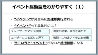 イベント駆動型をわかりやすく（１）
• “イベント”が発生時に処理が実行される
• “イベント”って具体的には？
• 逆にいうと“イベント”がないと待機状態になる
 
