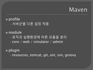  profile
•서버군별 다른 설정 적용
 module
•로직과 실행환경에 따른 모듈을 분리
•core / web / simulator / admin
 plugin
•resources, tomcat, git, ant, svn, groovy
 