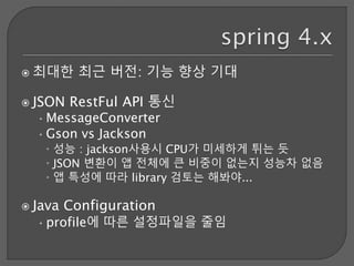  최대한 최근 버전: 기능 향상 기대
 JSON RestFul API 통신
•MessageConverter
•Gson vs Jackson
 성능 : jackson사용시 CPU가 미세하게 튀는 듯
 JSON 변환이 앱 전체에 큰 비중이 없는지 성능차 없음
 앱 특성에 따라 library 검토는 해봐야...
 Java Configuration
•profile에 따른 설정파일을 줄임
 