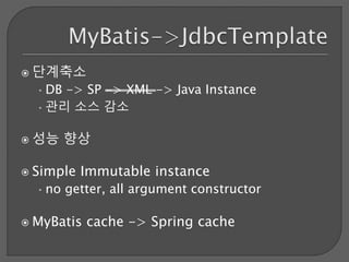  단계축소
•DB -> SP -> XML -> Java Instance
•관리 소스 감소
 성능 향상
 Simple Immutable instance
•no getter, all argument constructor
 MyBatis cache -> Spring cache
 