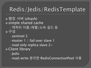  랭킹 서버 (zhash)
 simple shared cache
•캐릭터 이름/레벨/소속 길드 등
 구성
•sentinel 3
•master 1 / fail over slave 1
•read only replica slave 2~
 Client library
•Jedis
•read/write 분리한 RedisConnectionPool 사용
 