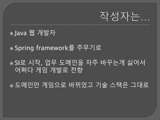  Java 웹 개발자
 Spring framework를 주무기로
 SI로 시작, 업무 도메인을 자주 바꾸는게 싫어서
어쩌다 게임 개발로 전향
 도메인만 게임으로 바뀌었고 기술 스택은 그대로
 