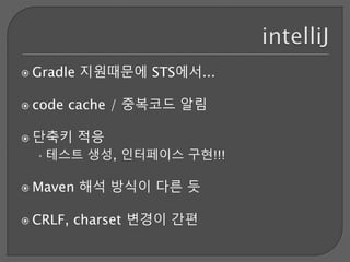  Gradle 지원때문에 STS에서...
 code cache / 중복코드 알림
 단축키 적응
•테스트 생성, 인터페이스 구현!!!
 Maven 해석 방식이 다른 듯
 CRLF, charset 변경이 간편
 
