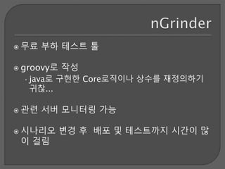  무료 부하 테스트 툴
 groovy로 작성
•java로 구현한 Core로직이나 상수를 재정의하기
귀찮...
 관련 서버 모니터링 가능
 시나리오 변경 후 배포 및 테스트까지 시간이 많
이 걸림
 