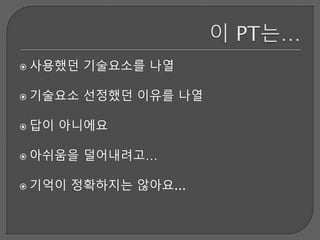  사용했던 기술요소를 나열
 기술요소 선정했던 이유를 나열
 답이 아니에요
 아쉬움을 덜어내려고…
 기억이 정확하지는 않아요...
 