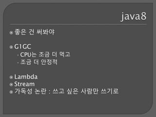  좋은 건 써봐야
 G1GC
•CPU는 조금 더 먹고
•조금 더 안정적
 Lambda
 Stream
 가독성 논란 : 쓰고 싶은 사람만 쓰기로
 