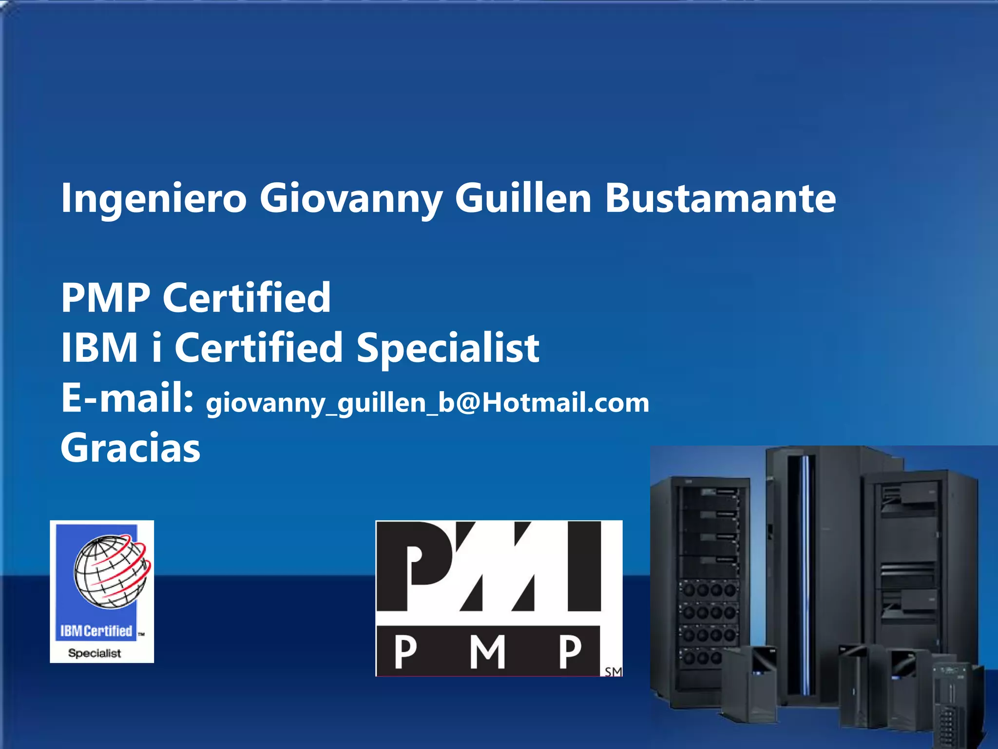 Ingeniero Giovanny Guillen Bustamante
PMP Certified
IBM i Certified Specialist
E-mail: giovanny_guillen_b@Hotmail.com
Gracias
 
