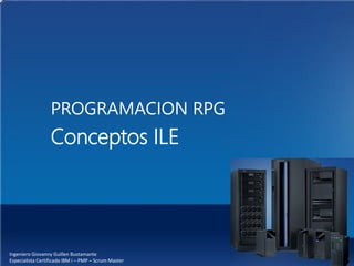 PROGRAMACION RPG
Conceptos ILE
Ingeniero Giovanny Guillen Bustamante
Especialista Certificado IBM i – PMP – Scrum Master
 