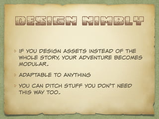 design nimbly 
if you design assets instead of the 
whole story, your adventure becomes 
modular. 
adaptable to anything 
you can ditch stuff you don’t need 
this way too. 
 