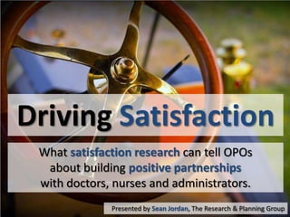 Driving Satisfaction
What satisfaction research can tell OPOs
about building positive partnerships
with doctors, nurses and administrators.
Presented by Sean Jordan, The Research & Planning Group

 