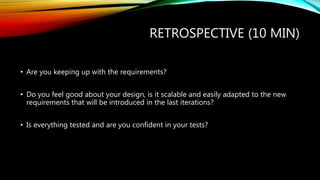 RETROSPECTIVE (10 MIN)
• Are you keeping up with the requirements?
• Do you feel good about your design, is it scalable an...