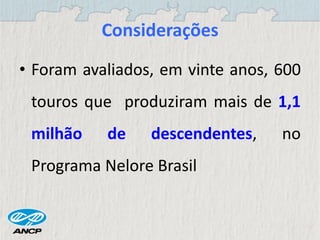 Considerações
• Foram avaliados, em vinte anos, 600
touros que produziram mais de 1,1
milhão de descendentes, no
Programa Nelore Brasil
 