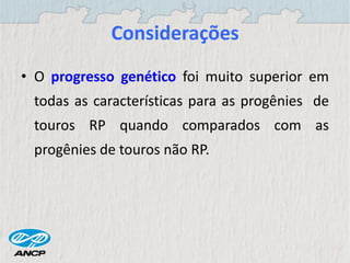 Considerações
• O progresso genético foi muito superior em
todas as características para as progênies de
touros RP quando comparados com as
progênies de touros não RP.
 