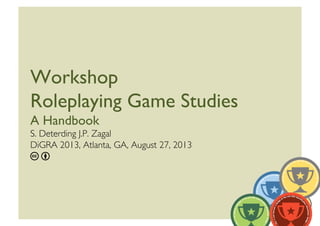 Workshop 
Roleplaying Game Studies
A Handbook
S. Deterding J.P. Zagal
DiGRA 2013, Atlanta, GA, August 27, 2013
c b
 