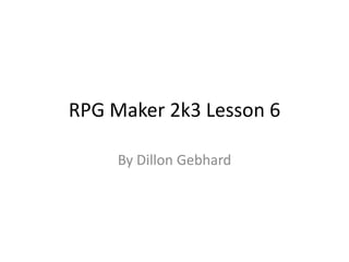 RPG Maker 2k3 Lesson 6 By Dillon Gebhard 