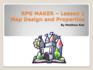 RPG MAKER – Lesson 1
Map Design and Properties
By Matthew Kiel
 