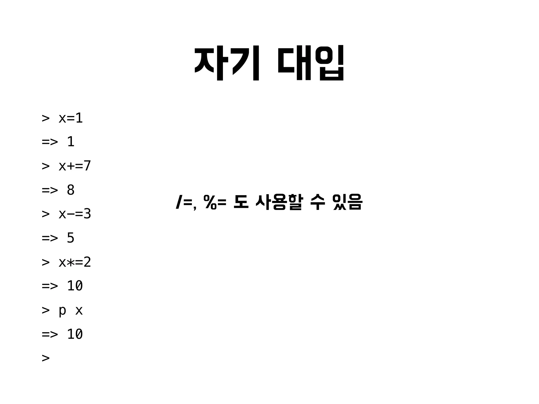 자기 대입
> x=1
=> 1
> x+=7
=> 8
> x-=3
=> 5
> x*=2
=> 10
> p x
=> 10
>
/=, %= 도 사용할 수 있음
 