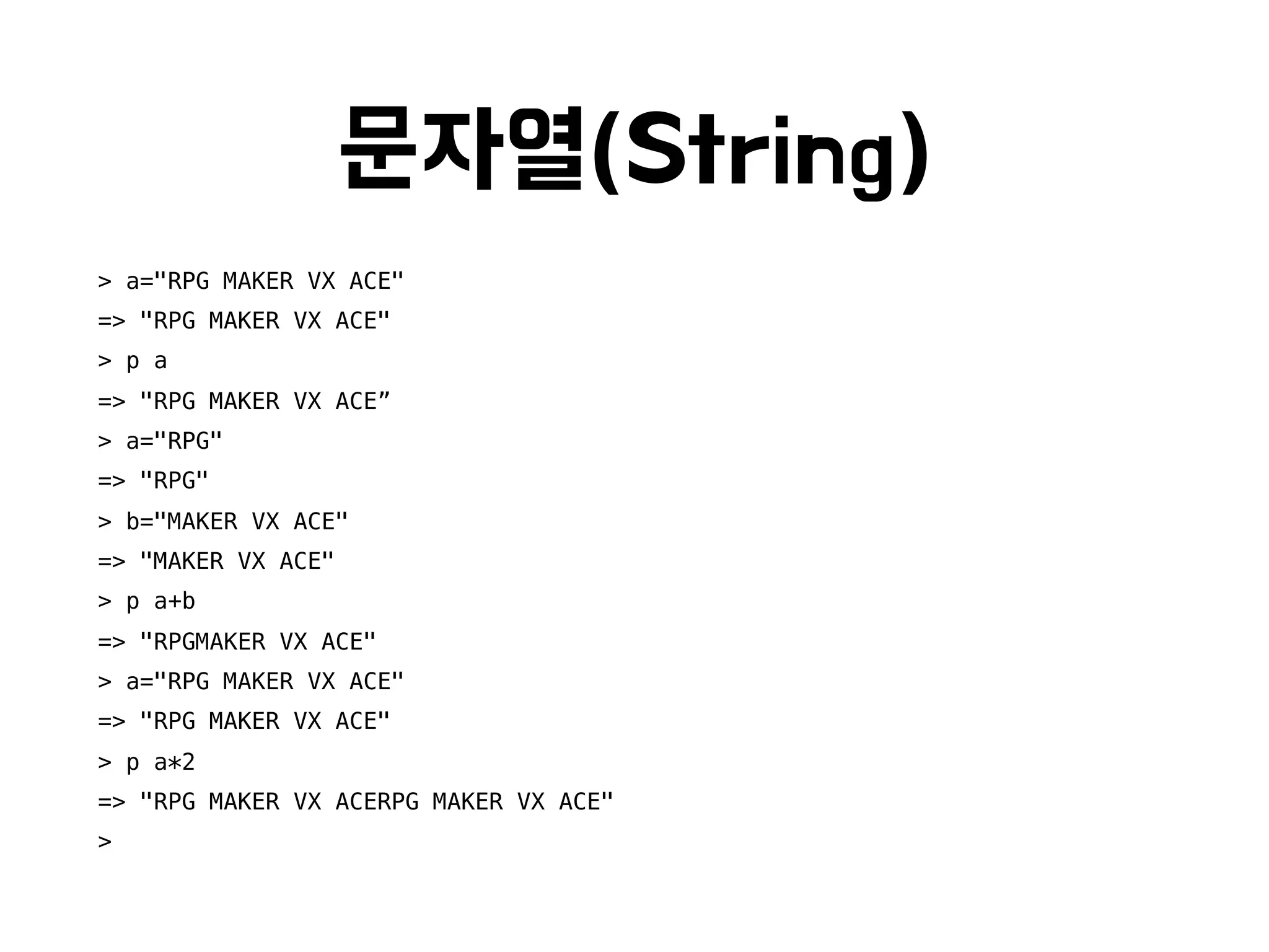 문자열(String)
> a="RPG MAKER VX ACE"
=> "RPG MAKER VX ACE"
> p a
=> "RPG MAKER VX ACE”
> a="RPG"
=> "RPG"
> b="MAKER VX ACE"
=> "MAKER VX ACE"
> p a+b
=> "RPGMAKER VX ACE"
> a="RPG MAKER VX ACE"
=> "RPG MAKER VX ACE"
> p a*2
=> "RPG MAKER VX ACERPG MAKER VX ACE"
>
 