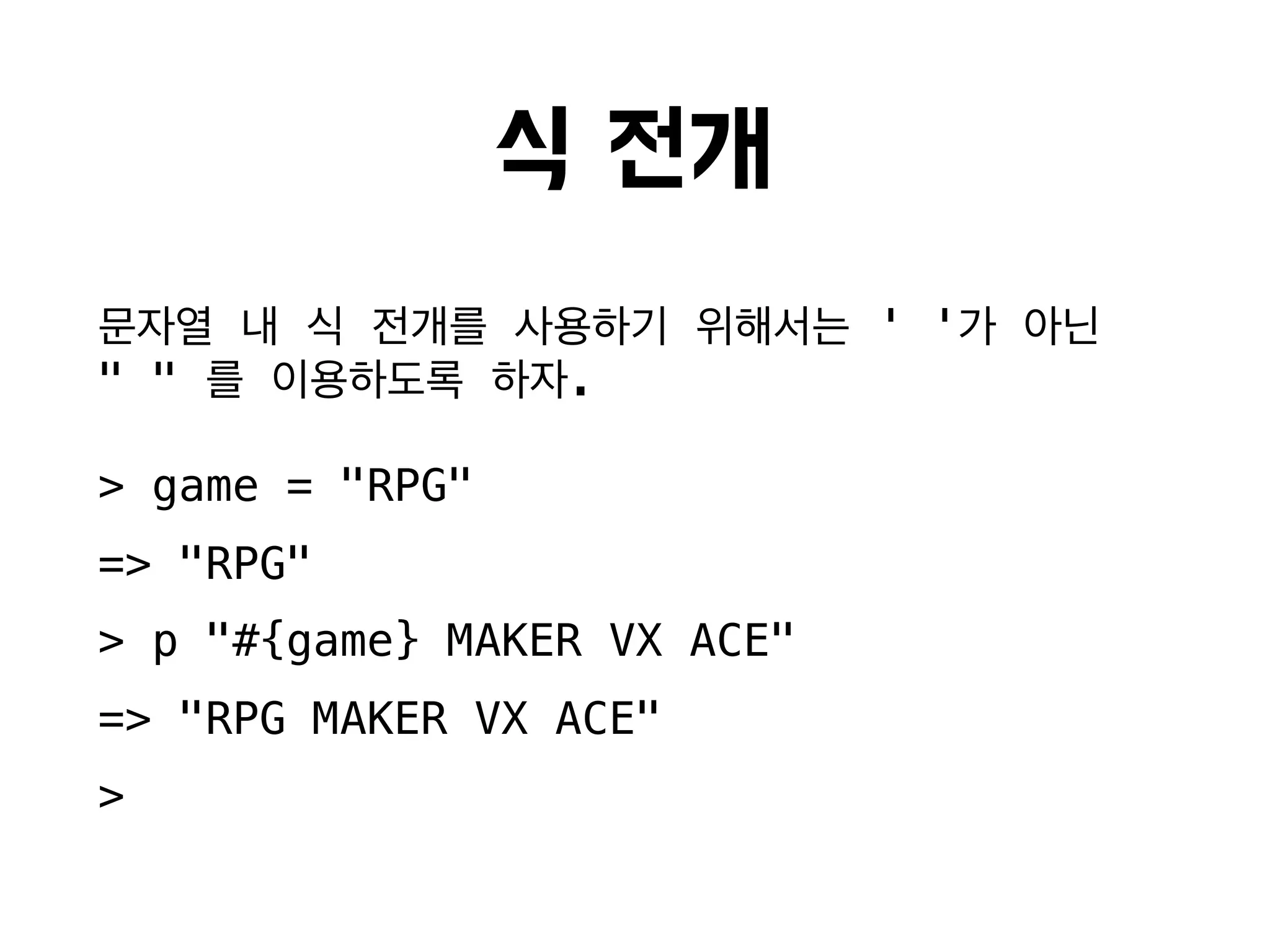 식 전개
문자열 내 식 전개를 사용하기 위해서는 ' '가 아닌
" " 를 이용하도록 하자.
> game = "RPG"
=> "RPG"
> p "#{game} MAKER VX ACE"
=> "RPG MAKER VX ACE"
>
 