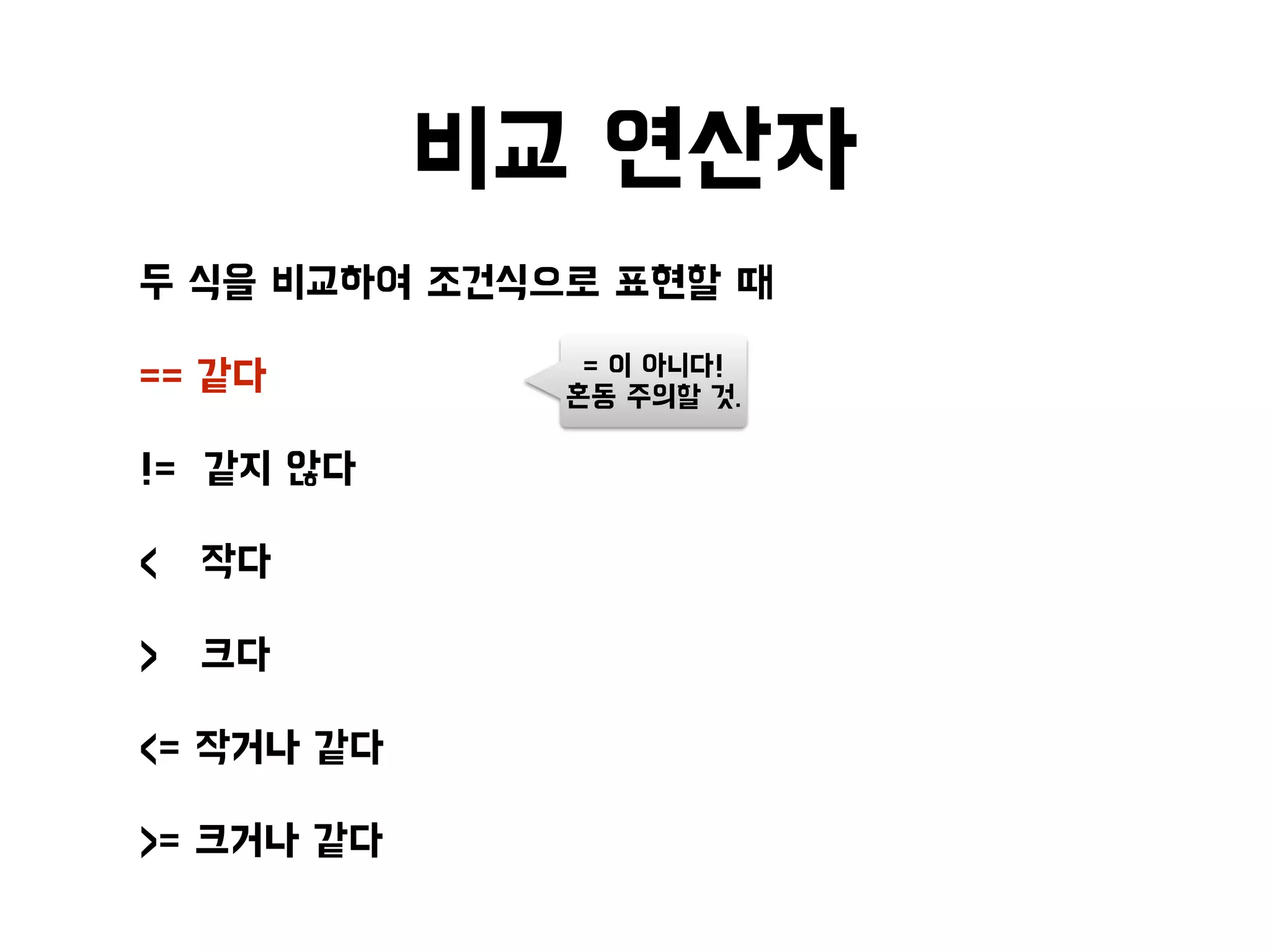 비교 연산자
• 두 식을 비교하여 조건식으로 표현할 때
• == 같다
• != 같지 않다
• < 작다
• > 크다
• <= 작거나 같다
• >= 크거나 같다
= 이 아니다!
혼동 주의할 것.
 