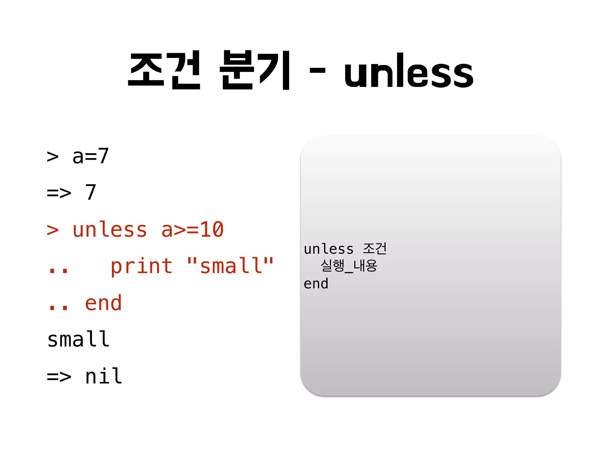 조건 분기 - unless
> a=7
=> 7
> unless a>=10
.. print "small"
.. end
small
=> nil
unless 조건
실행_내용
end
 