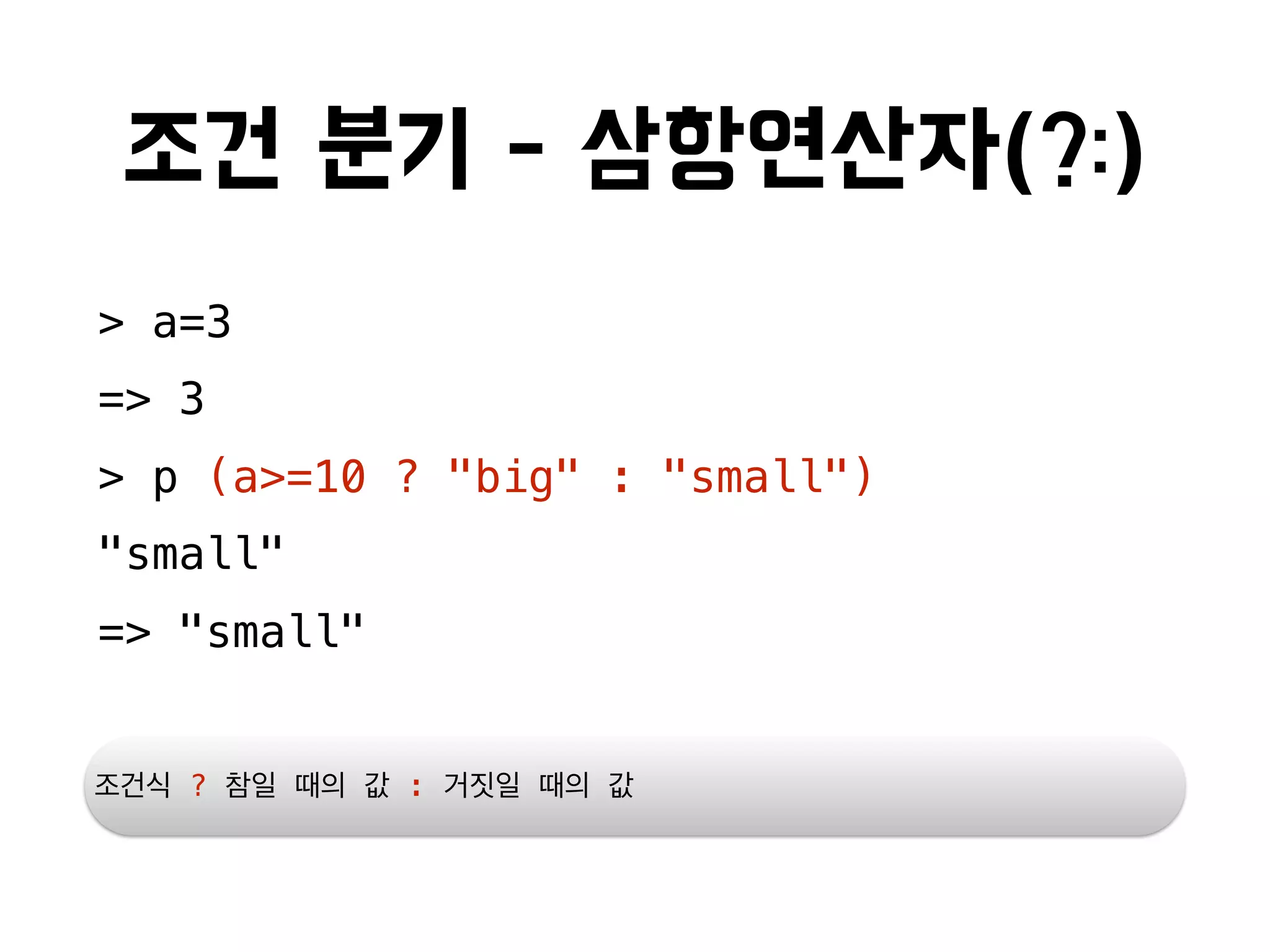 조건 분기 - 삼항연산자(?:)
> a=3
=> 3
> p (a>=10 ? "big" : "small")
"small"
=> "small"
조건식 ? 참일 때의 값 : 거짓일 때의 값
 