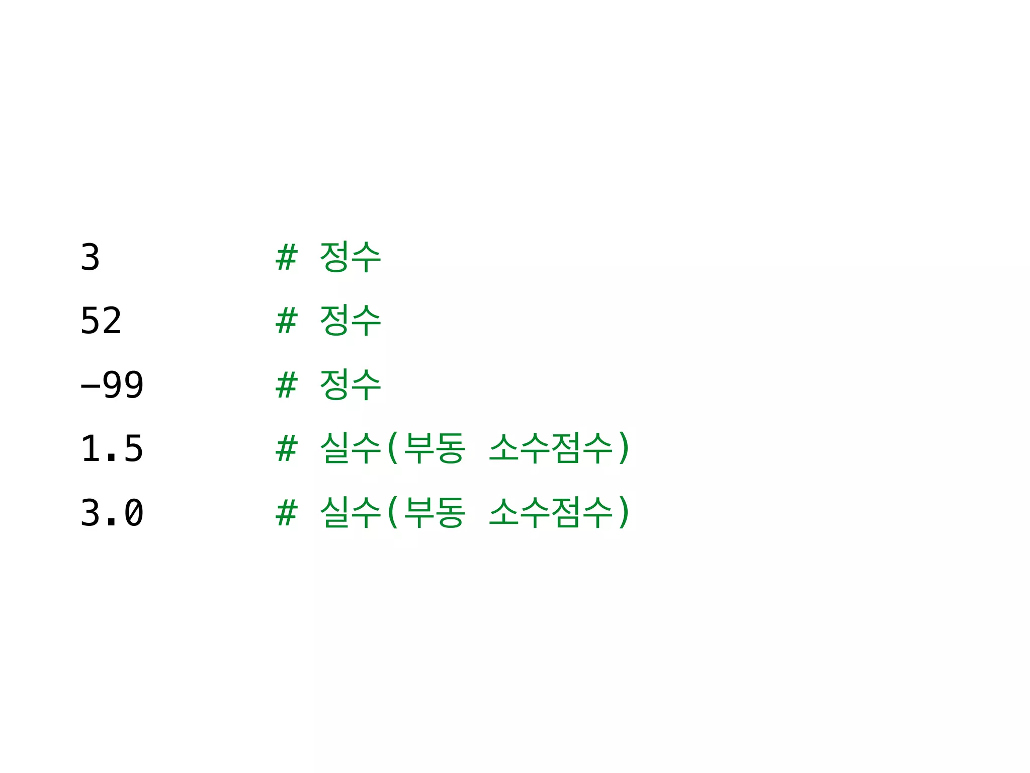 3 # 정수
52 # 정수
-99 # 정수
1.5 # 실수(부동 소수점수)
3.0 # 실수(부동 소수점수)
 